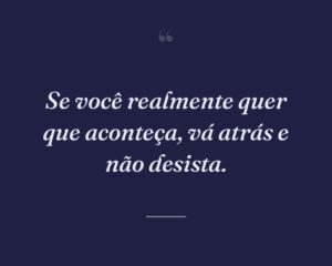 Se você realmente quer que aconteça, vá atrás e não desista.