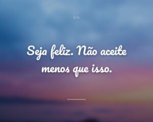 Seja feliz. Não aceite menos que isso.