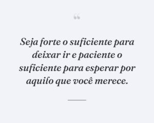 Seja forte o suficiente para deixar ir e paciente o suficiente para esperar por aquilo que você merece.