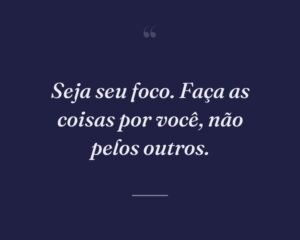Seja seu foco. Faça as coisas por você, não pelos outros.