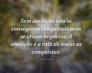Sem ambição não se conseguem conquistas nem se criam negócios. A ambição é a raiz de todas as conquistas.