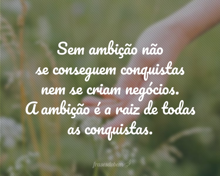 Sem ambição não se conseguem conquistas nem se criam negócios. A ambição é a raiz de todas as conquistas.