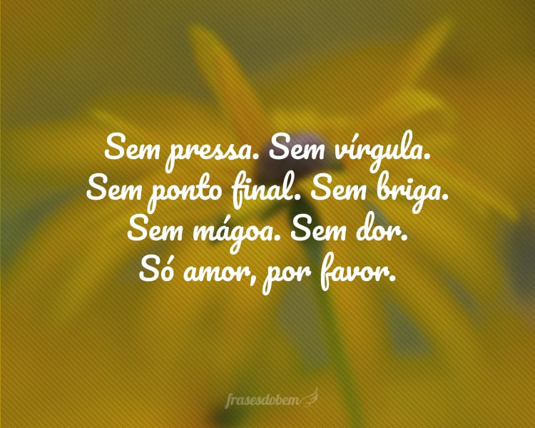 Sem pressa. Sem vírgula. Sem ponto final. Sem briga. Sem mágoa. Sem dor. Só amor, por favor.