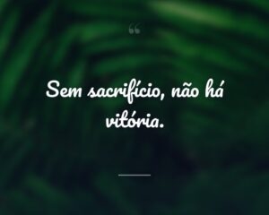 Sem sacrifício, não há vitória.