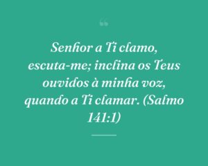 Senhor a Ti clamo, escuta-me; inclina os Teus ouvidos à minha voz, quando a Ti clamar. (Salmo 141:1)