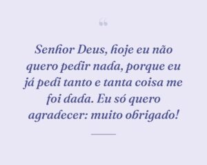Senhor Deus, hoje eu não quero pedir nada, porque eu já pedi tanto e tanta coisa me foi dada. Eu só quero agradecer: muito obrigado!
