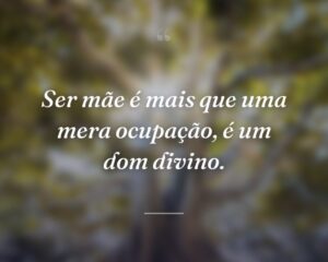 Ser mãe é mais que uma mera ocupação, é um dom divino.