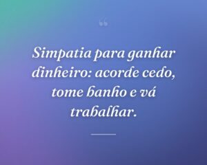 Simpatia para ganhar dinheiro: acorde cedo, tome banho e vá trabalhar.