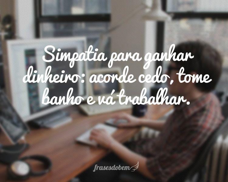 Simpatia para ganhar dinheiro: acorde cedo, tome banho e vá trabalhar.