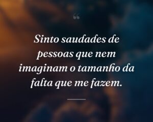 Sinto saudades de pessoas que nem imaginam o tamanho da falta que me fazem.