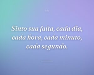Sinto sua falta, cada dia, cada hora, cada minuto, cada segundo.