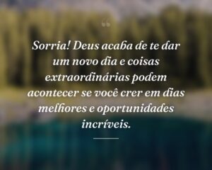 Sorria! Deus acaba de te dar um novo dia e coisas extraordinárias podem acontecer se você crer em dias melhores e oportunidades incríveis.