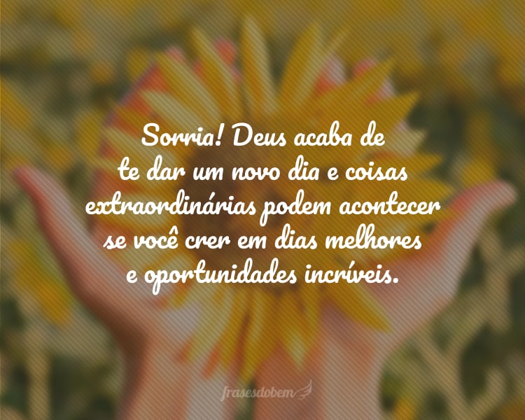 Sorria! Deus acaba de te dar um novo dia e coisas extraordinárias podem acontecer se você crer em dias melhores e oportunidades incríveis.