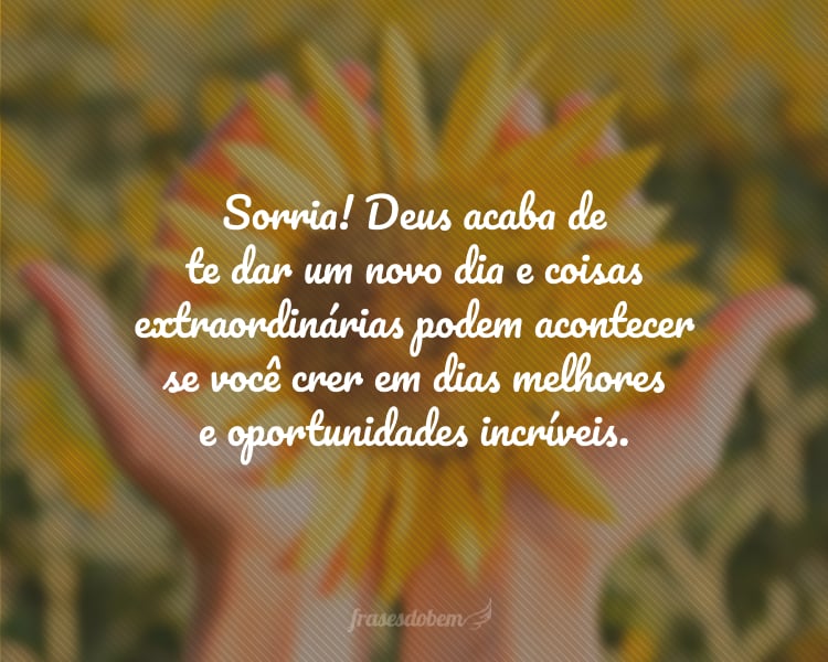 Sorria! Deus acaba de te dar um novo dia e coisas extraordinárias podem acontecer se você crer em dias melhores e oportunidades incríveis.