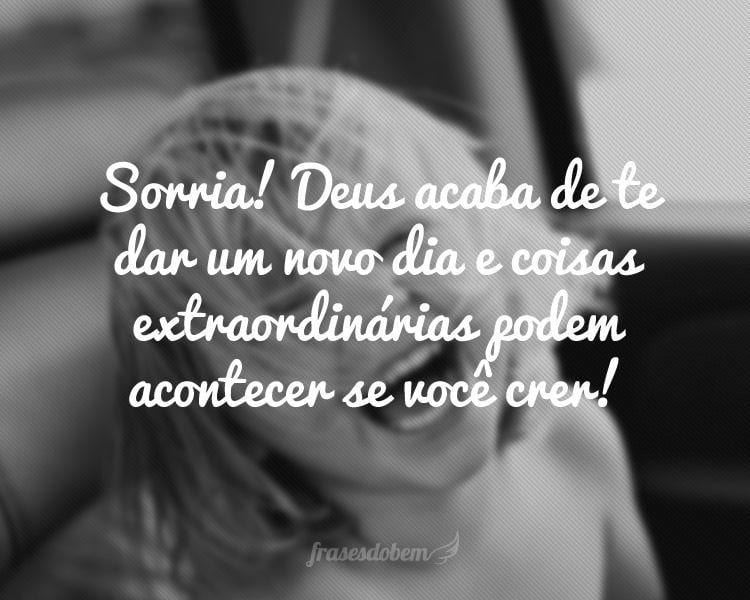 Sorria! Deus acaba de te dar um novo dia e coisas extraordinárias podem acontecer se você crer!