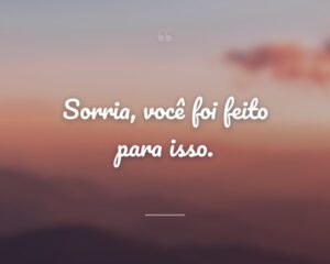 Sorria, você foi feito para isso.