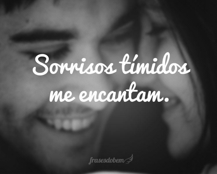 Sorrisos tímidos me encantam.