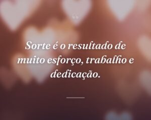 Sorte é o resultado de muito esforço, trabalho e dedicação.