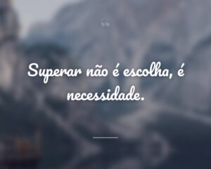Superar não é escolha, é necessidade.