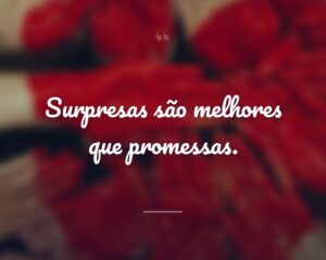 Surpresas são melhores que promessas.