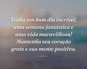 Tenha um bom dia incrível, uma semana fantástica e uma vida maravilhosa! Mantenha seu coração grato e sua mente positiva.