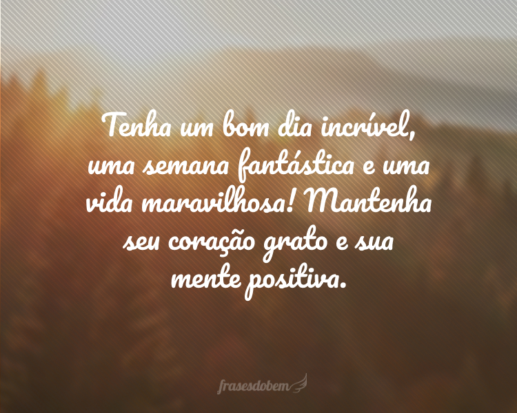 Tenha um bom dia incrível, uma semana fantástica e uma vida maravilhosa! Mantenha seu coração grato e sua mente positiva.