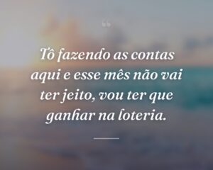 Tô fazendo as contas aqui e esse mês não vai ter jeito, vou ter que ganhar na loteria.