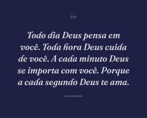 Todo dia Deus pensa em você. Toda hora Deus cuida de você. A cada minuto Deus se importa com você. Porque a cada segundo Deus te ama.