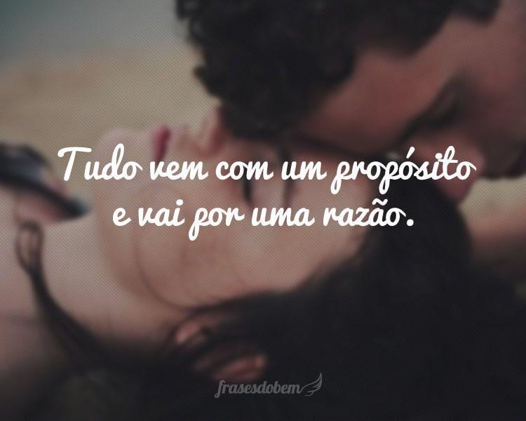 Tudo vem com um propósito e vai por uma razão.