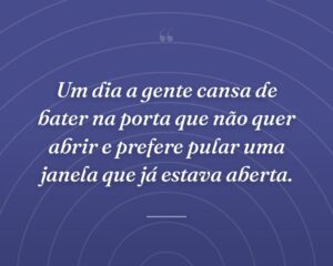 Um dia a gente cansa de bater na porta que não quer abrir e prefere pular uma janela que já estava aberta.