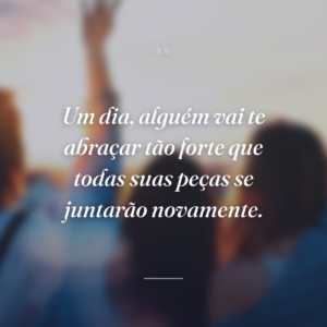 Um dia, alguém vai te abraçar tão forte que todas suas peças se juntarão novamente.