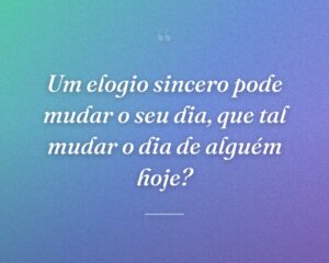 Um elogio sincero pode mudar o seu dia, que tal mudar o dia de alguém hoje?
