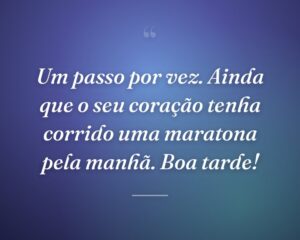 Um passo por vez. Ainda que o seu coração tenha corrido uma maratona pela manhã. Boa tarde!