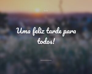 Uma feliz tarde para todos!