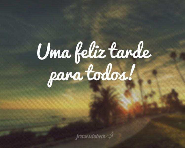 Uma feliz tarde para todos!