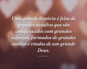 Uma grande história é feita de grandes desafios que são conquistados com grandes esforços, formados de grandes sonhos e vindos de um grande Deus.