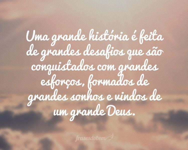 Uma grande história é feita de grandes desafios que são conquistados com grandes esforços, formados de grandes sonhos e vindos de um grande Deus.