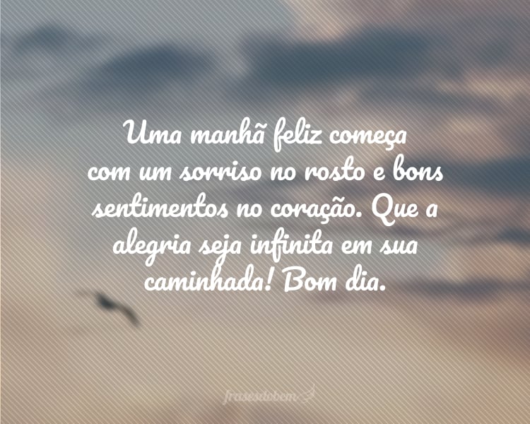 Uma manhã feliz começa com um sorriso no rosto e bons sentimentos no coração. Que a alegria seja infinita em sua caminhada! Bom dia.