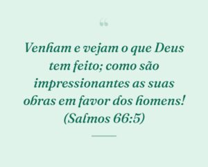 Venham e vejam o que Deus tem feito; como são impressionantes as suas obras em favor dos homens! (Salmos 66:5)