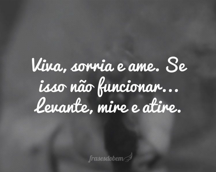 Viva, sorria e ame. Se isso não funcionar... Levante, mire e atire.