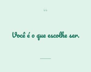 Você é o que escolhe ser.