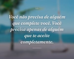 Você não precisa de alguém que complete você. Você precisa apenas de alguém que te aceite completamente.