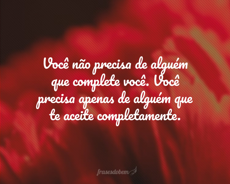 Você não precisa de alguém que complete você. Você precisa apenas de alguém que te aceite completamente.