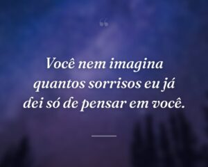 Você nem imagina quantos sorrisos eu já dei só de pensar em você.
