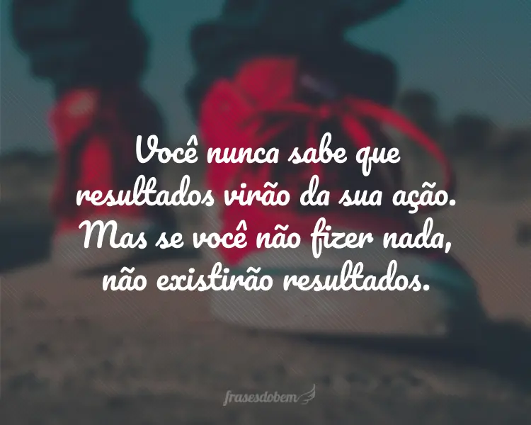 Você nunca sabe que resultados virão da sua ação. Mas se você não fizer nada, não existirão resultados.