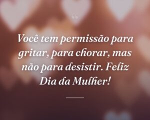 Você tem permissão para gritar, para chorar, mas não para desistir. Feliz Dia da Mulher!