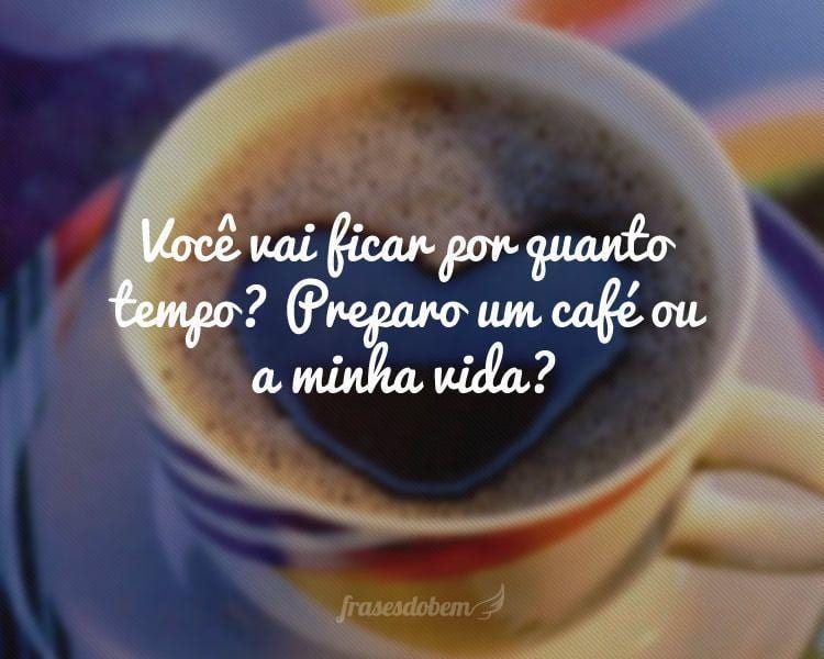 Você vai ficar por quanto tempo? Preparo um café ou a minha vida?