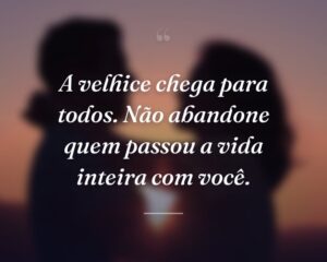 A velhice chega para todos. Não abandone quem passou a vida inteira com você.