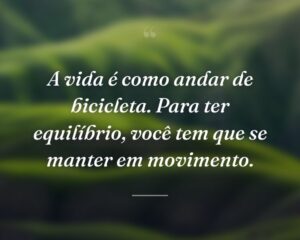 A vida é como andar de bicicleta. Para ter equilíbrio, você tem que se manter em movimento.