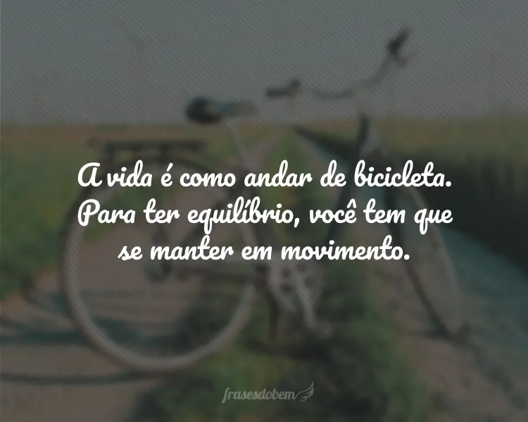 A vida é como andar de bicicleta. Para ter equilíbrio, você tem que se manter em movimento.